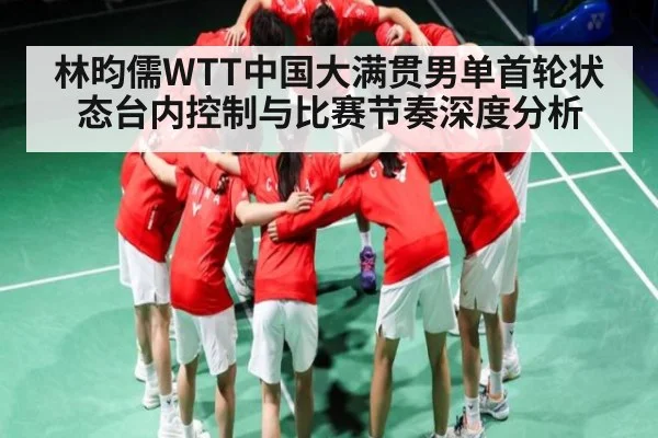 林昀儒WTT中国大满贯男单首轮状态台内控制与比赛节奏深度分析